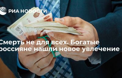 Смерть не для всех. Богатые россияне нашли новое увлечение