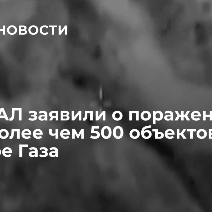 В ЦАХАЛ заявили о поражении за ночь более чем 500 объектов в секторе Газа