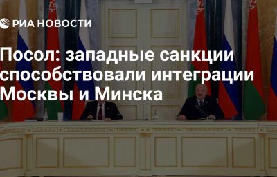 Посол: западные санкции способствовали интеграции Москвы и Минска