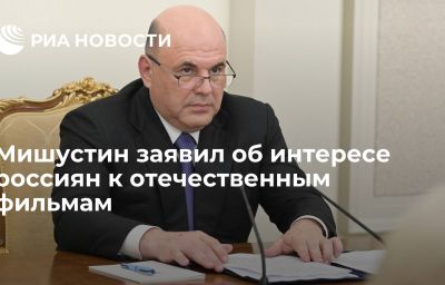 Мишустин заявил об интересе россиян к отечественным фильмам