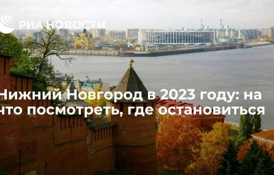 Нижний Новгород в 2023 году: на что посмотреть, где остановиться