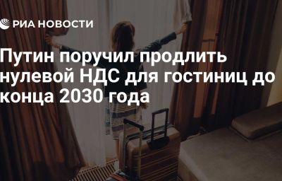 Путин поручил продлить нулевой НДС для гостиниц до конца 2030 года