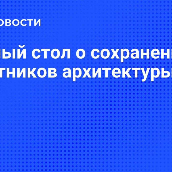 Круглый стол о сохранении памятников архитектуры