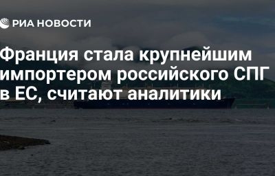 Франция стала крупнейшим импортером российского СПГ в ЕС, считают аналитики