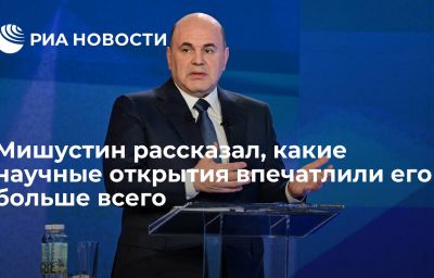 Мишустин рассказал, какие научные открытия впечатлили его больше всего