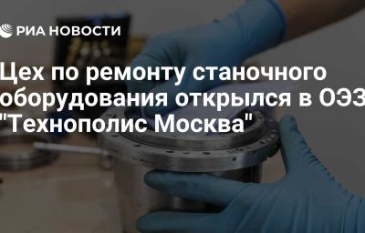 Цех по ремонту станочного оборудования открылся в ОЭЗ "Технополис Москва"