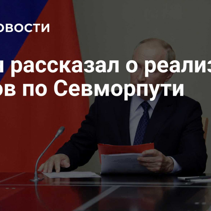 Путин рассказал о реализации планов по Севморпути