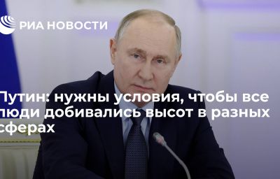 Путин: нужны условия, чтобы все люди добивались высот в разных сферах