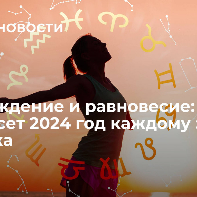 Возрождение и равновесие: что принесет 2024 год каждому знаку зодиака