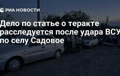 Дело по статье о теракте расследуется после удара ВСУ по селу Садовое