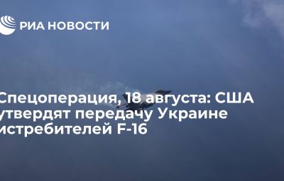 Спецоперация, 18 августа: США утвердят передачу Украине истребителей F-16