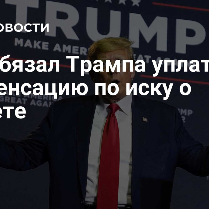 Суд обязал Трампа уплатить компенсацию по иску о клевете