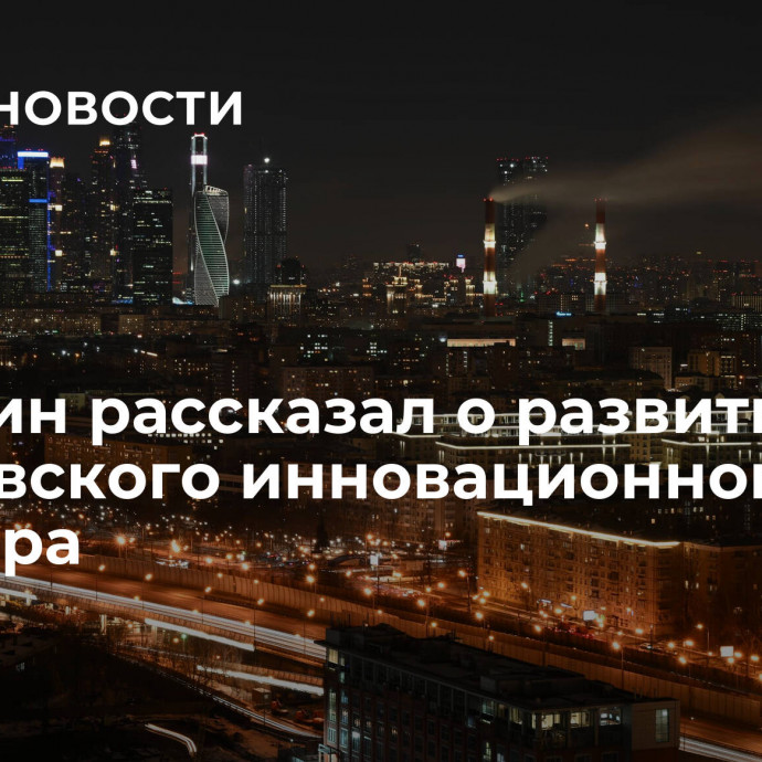 Собянин рассказал о развитии Московского инновационного кластера