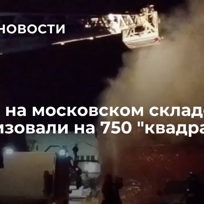 Пожар на московском складе локализовали на 750 