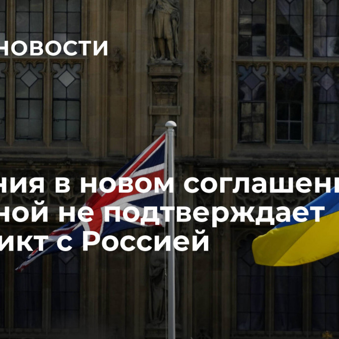 Британия в новом соглашении с Украиной не подтверждает конфликт с Россией