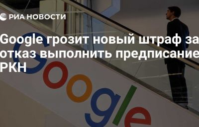 Google грозит новый штраф за отказ выполнить предписание РКН