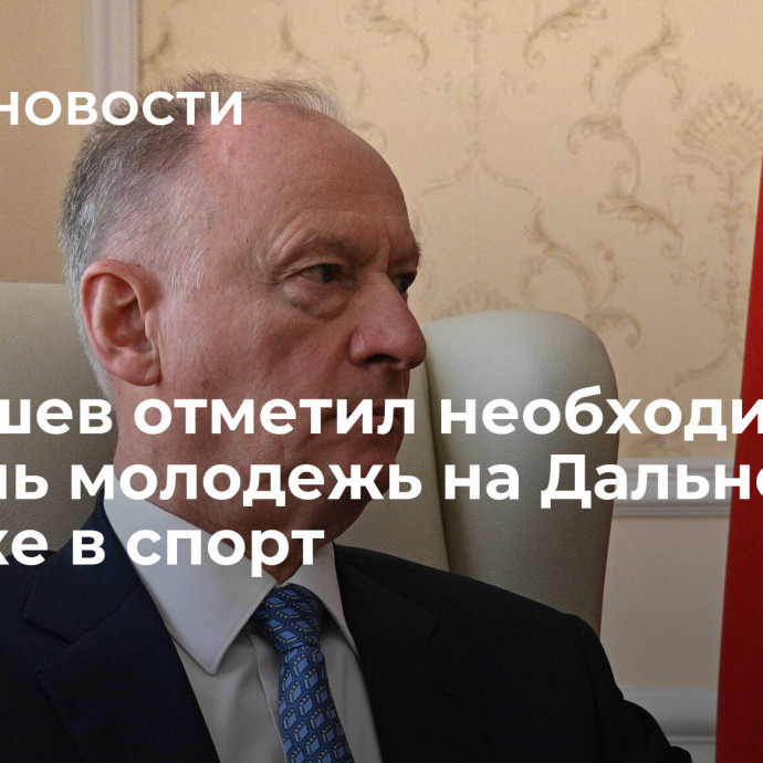 Патрушев отметил необходимость вовлечь молодежь на Дальнем Востоке в спорт