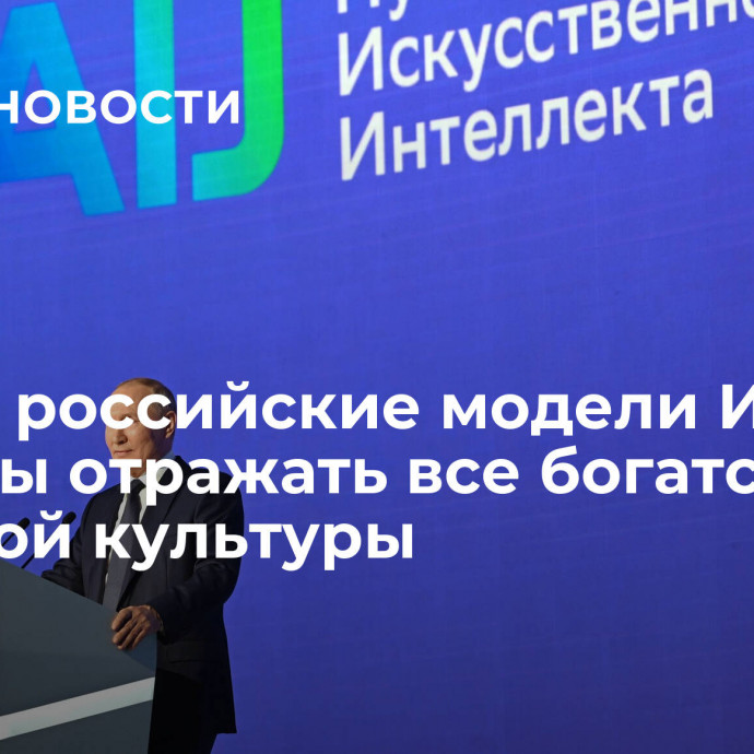 Путин: российские модели ИИ должны отражать все богатство мировой культуры