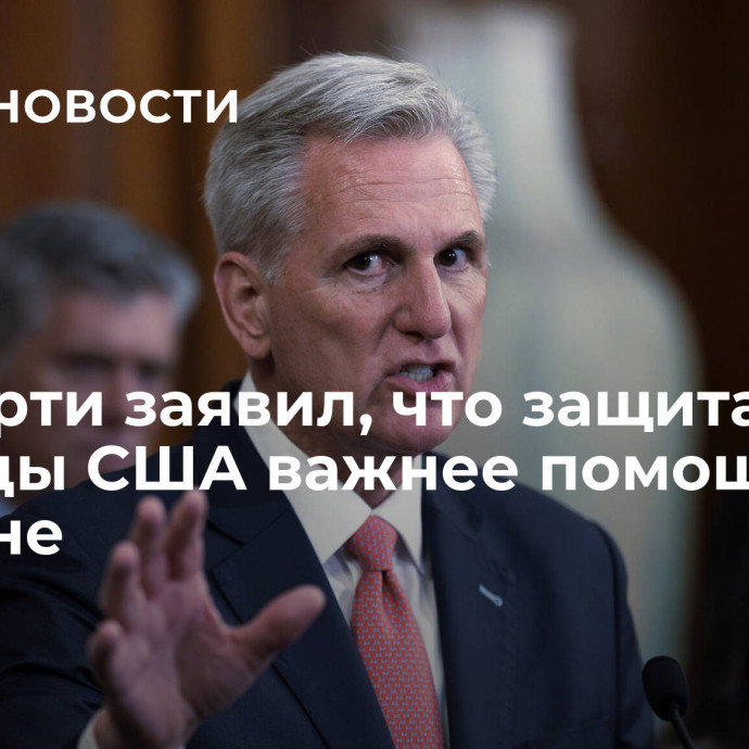 Маккарти заявил, что защита границы США важнее помощи Украине