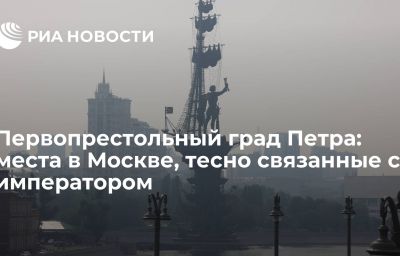 Первопрестольный град Петра: места в Москве, тесно связанные с императором