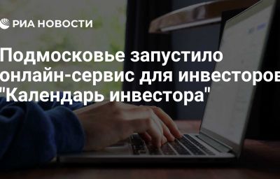 Подмосковье запустило онлайн-сервис для инвесторов "Календарь инвестора"