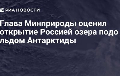 Глава Минприроды оценил открытие Россией озера подо льдом Антарктиды