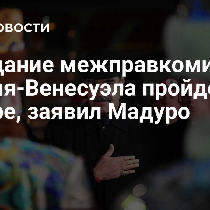 Заседание межправкомиссии Россия-Венесуэла пройдет в ноябре, заявил Мадуро