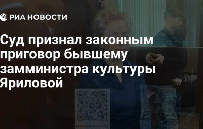 Суд признал законным приговор бывшему замминистра культуры Яриловой