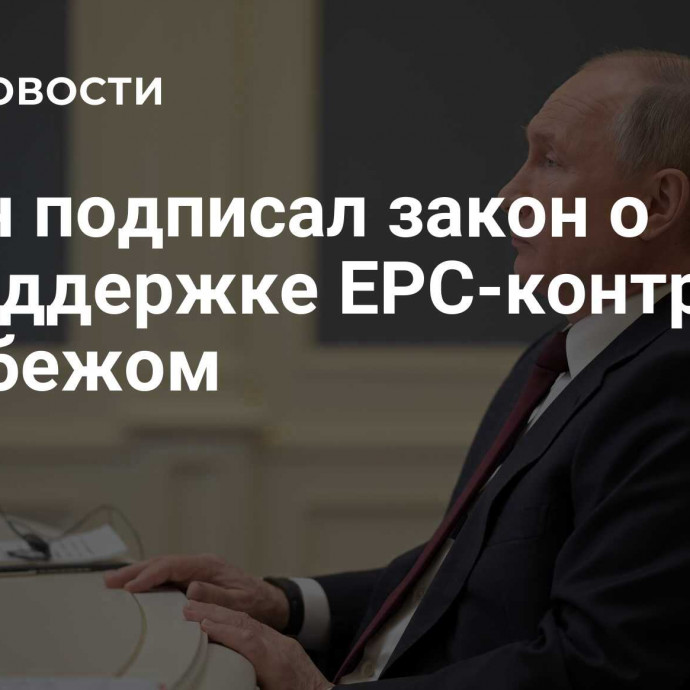 Путин подписал закон о господдержке EPC-контрактов за рубежом