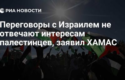 Переговоры с Израилем не отвечают интересам палестинцев, заявил ХАМАС