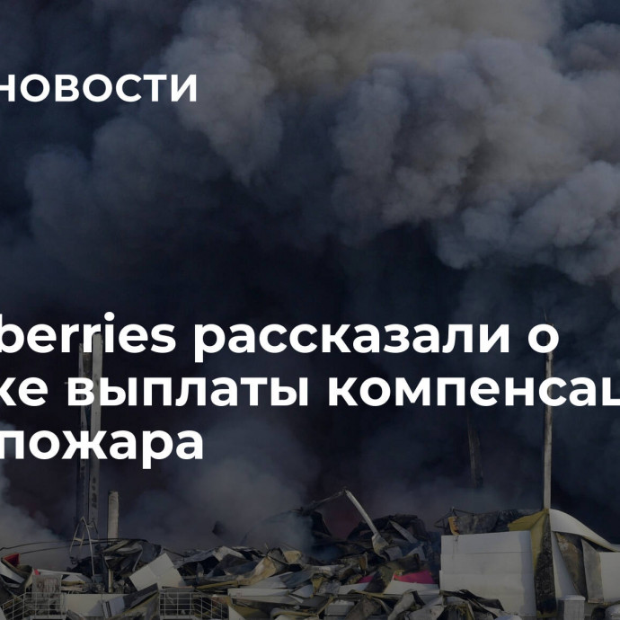 В Wildberries рассказали о порядке выплаты компенсаций после пожара