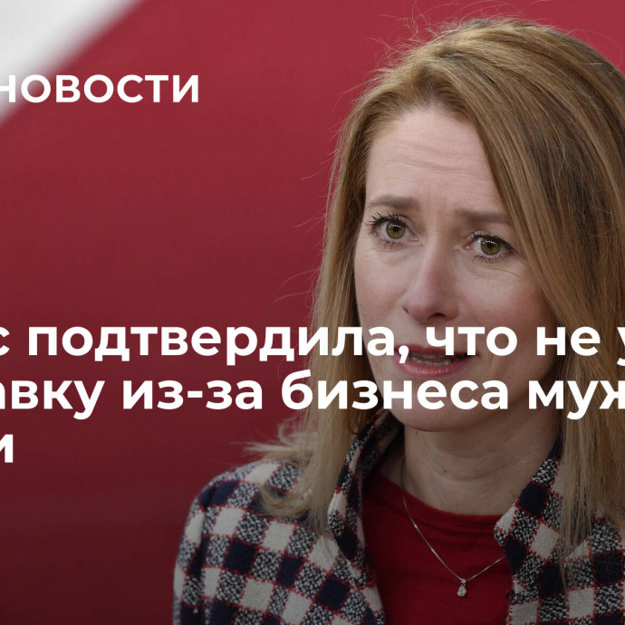 Каллас подтвердила, что не уйдет в отставку из-за бизнеса мужа в России