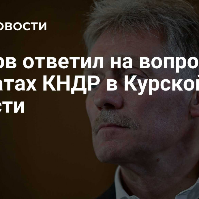 Песков ответил на вопрос о солдатах КНДР в Курской области