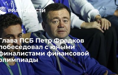 Глава ПСБ Петр Фрадков побеседовал с юными финалистами финансовой олимпиады