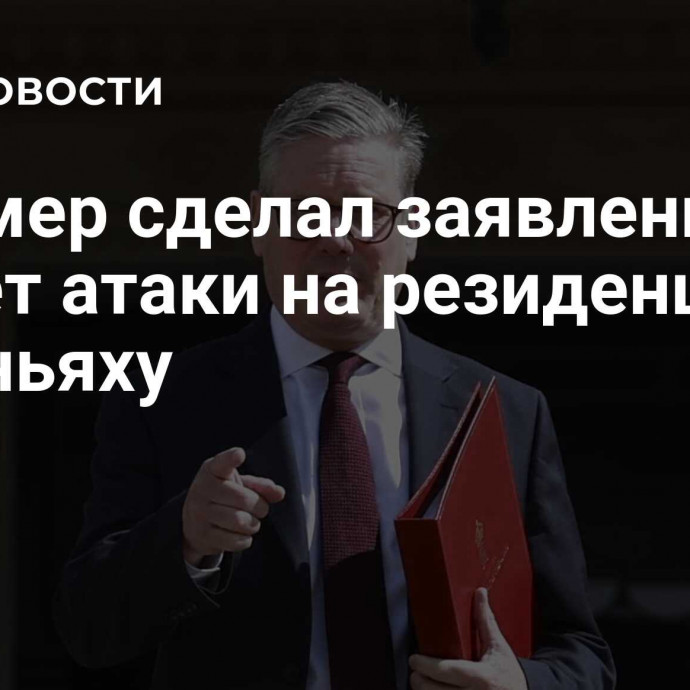 Стармер сделал заявление насчет атаки на резиденцию Нетаньяху