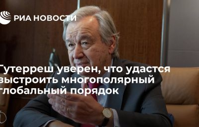 Гутерреш уверен, что удастся выстроить многополярный глобальный порядок