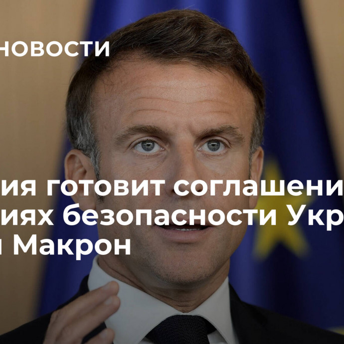 Франция готовит соглашение о гарантиях безопасности Украине, заявил Макрон