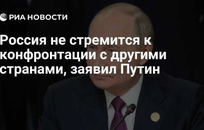 Россия не стремится к конфронтации с другими странами, заявил Путин