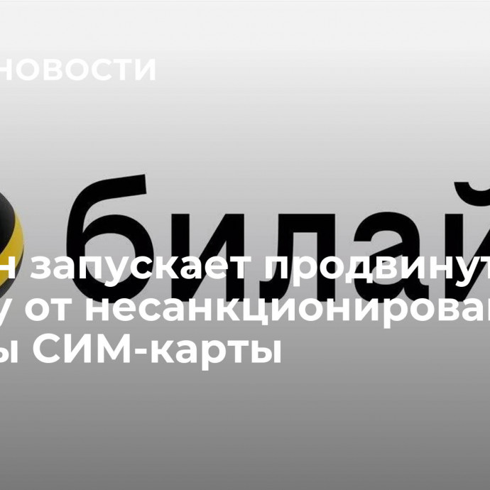 Билайн запускает продвинутую защиту от несанкционированной замены СИМ-карты