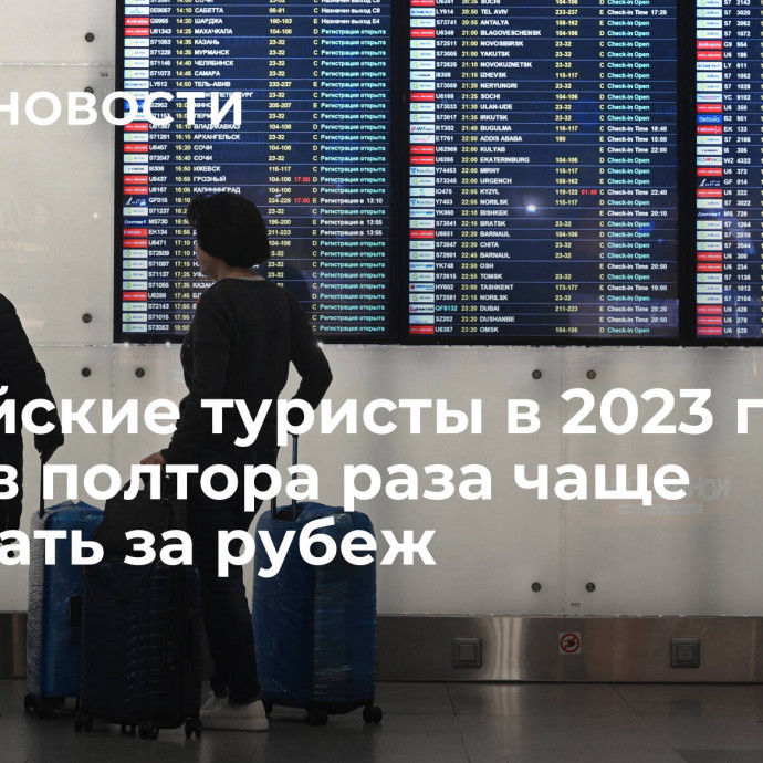 Российские туристы в 2023 году стали в полтора раза чаще выезжать за рубеж