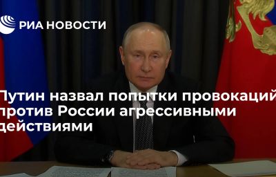 Путин назвал попытки провокаций против России агрессивными действиями