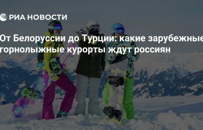 От Белоруссии до Турции: какие зарубежные горнолыжные курорты ждут россиян