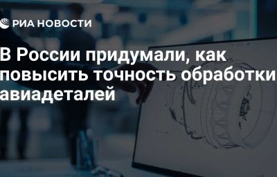 В России придумали, как повысить точность обработки авиадеталей