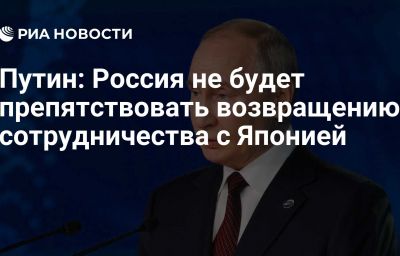 Путин: Россия не будет препятствовать возвращению сотрудничества с Японией