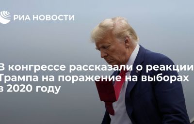 В конгрессе рассказали о реакции Трампа на поражение на выборах в 2020 году