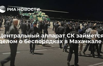 Центральный аппарат СК займется делом о беспорядках в Махачкале