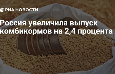 Россия увеличила выпуск комбикормов на 2,4 процента