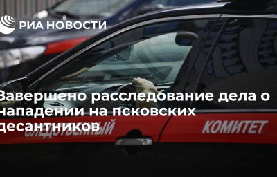 Завершено расследование дела о нападении на псковских десантников