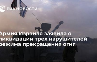 Армия Израиля заявила о ликвидации трех нарушителей режима прекращения огня