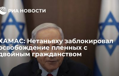 ХАМАС: Нетаньяху заблокировал освобождение пленных с двойным гражданством